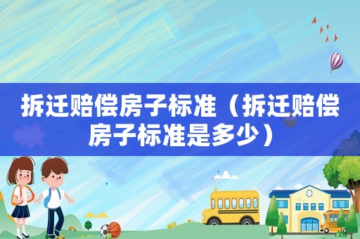 拆遷賠償房子標(biāo)準(zhǔn)（拆遷賠償房子標(biāo)準(zhǔn)是多少）