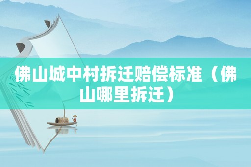 佛山城中村拆遷賠償標(biāo)準(zhǔn)（佛山哪里拆遷）