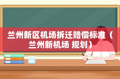 蘭州新區機場拆遷賠償標準（蘭州新機場 規劃）