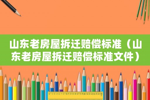山東老房屋拆遷賠償標(biāo)準(zhǔn)（山東老房屋拆遷賠償標(biāo)準(zhǔn)文件）