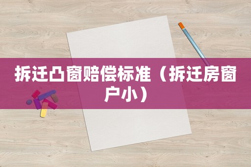 拆遷凸窗賠償標準（拆遷房窗戶小）