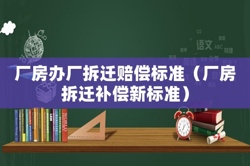 廠房辦廠拆遷賠償標準（廠房拆遷補償新標準）