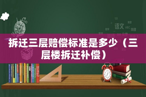 拆遷三層賠償標(biāo)準(zhǔn)是多少（三層樓拆遷補(bǔ)償）