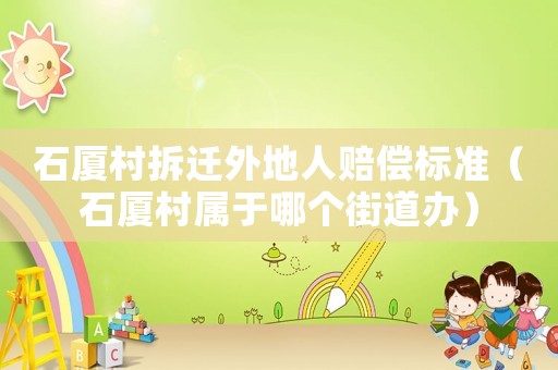 石廈村拆遷外地人賠償標準（石廈村屬于哪個街道辦）