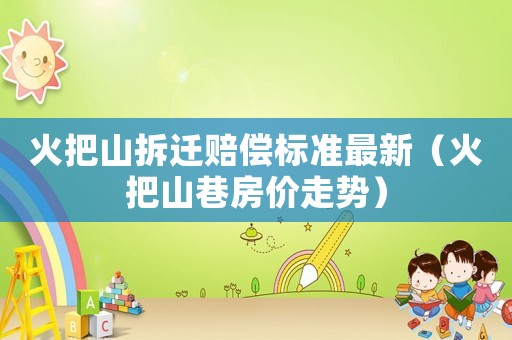 火把山拆遷賠償標(biāo)準(zhǔn)最新（火把山巷房?jī)r(jià)走勢(shì)）