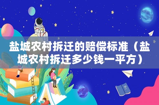 鹽城農村拆遷的賠償標準（鹽城農村拆遷多少錢一平方）