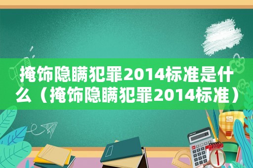 掩飾隱瞞犯罪2014標準是什么（掩飾隱瞞犯罪2014標準）