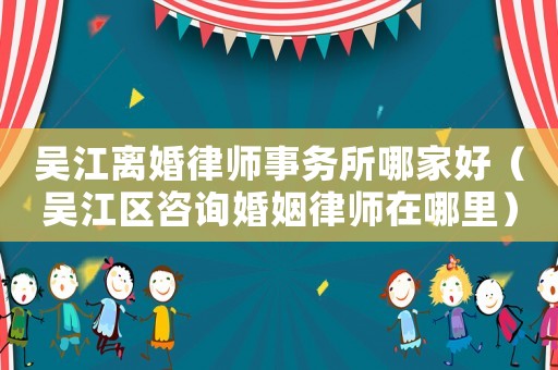 吳江離婚律師事務所哪家好（吳江區咨詢婚姻律師在哪里）