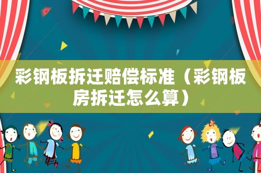 彩鋼板拆遷賠償標準（彩鋼板房拆遷怎么算）