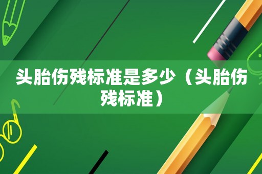 頭胎傷殘標準是多少（頭胎傷殘標準）