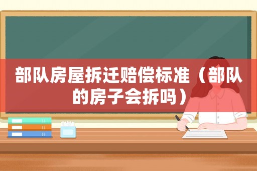 部隊(duì)房屋拆遷賠償標(biāo)準(zhǔn)（部隊(duì)的房子會(huì)拆嗎）