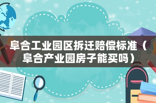 阜合工業園區拆遷賠償標準（阜合產業園房子能買嗎）