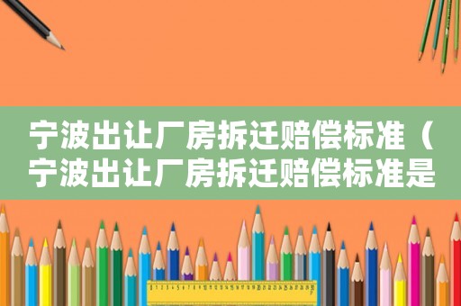 寧波出讓廠房拆遷賠償標準（寧波出讓廠房拆遷賠償標準是多少）