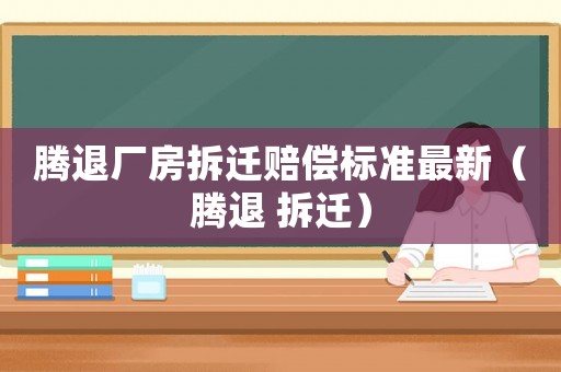 騰退廠房拆遷賠償標(biāo)準(zhǔn)最新（騰退 拆遷）