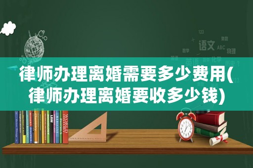 律師辦理離婚需要多少費用(律師辦理離婚要收多少錢)
