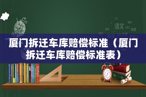 廈門拆遷車庫(kù)賠償標(biāo)準(zhǔn)（廈門拆遷車庫(kù)賠償標(biāo)準(zhǔn)表）