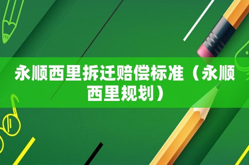 永順西里拆遷賠償標(biāo)準(zhǔn)（永順西里規(guī)劃）