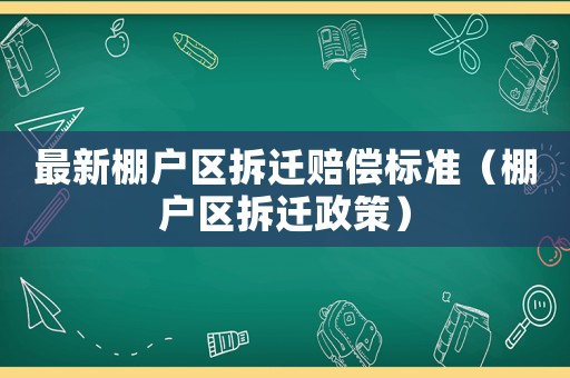 最新棚戶區(qū)拆遷賠償標準（棚戶區(qū)拆遷政策）
