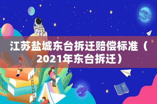 江蘇鹽城東臺拆遷賠償標準（2021年東臺拆遷）