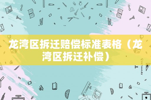 龍灣區(qū)拆遷賠償標(biāo)準(zhǔn)表格（龍灣區(qū)拆遷補(bǔ)償）