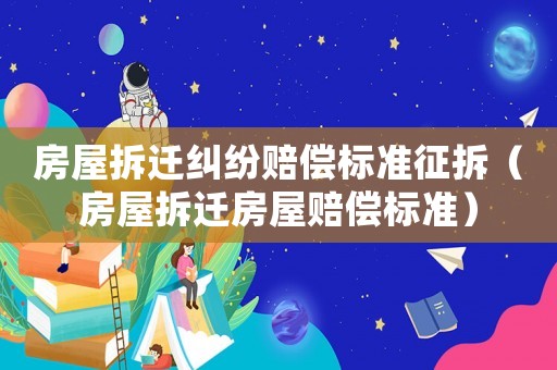房屋拆遷糾紛賠償標(biāo)準(zhǔn)征拆（房屋拆遷房屋賠償標(biāo)準(zhǔn)）