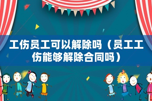 工傷員工可以解除嗎（員工工傷能夠解除合同嗎）