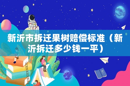 新沂市拆遷果樹賠償標準（新沂拆遷多少錢一平）
