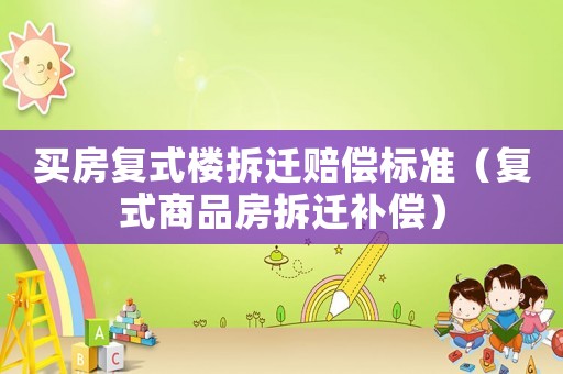 買房復式樓拆遷賠償標準（復式商品房拆遷補償）