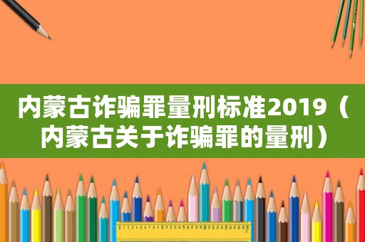 內(nèi)蒙古詐騙罪量刑標(biāo)準(zhǔn)2019（內(nèi)蒙古關(guān)于詐騙罪的量刑）