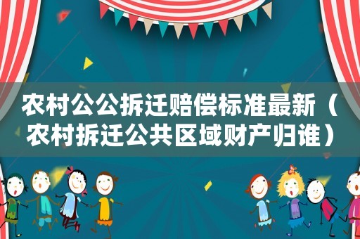 農村公公拆遷賠償標準最新（農村拆遷公共區域財產歸誰）