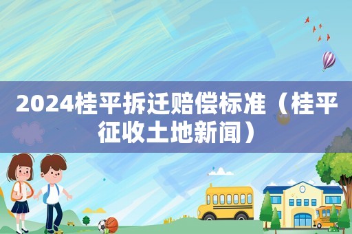 2024桂平拆遷賠償標(biāo)準(zhǔn)（桂平征收土地新聞）