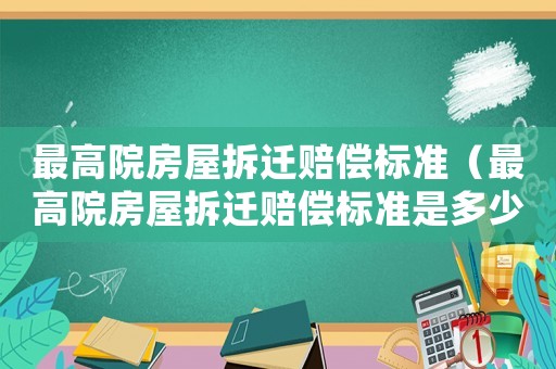 最高院房屋拆遷賠償標準（最高院房屋拆遷賠償標準是多少）