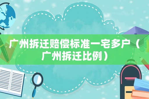 廣州拆遷賠償標準一宅多戶（廣州拆遷比例）