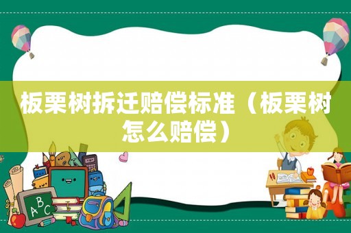 板栗樹拆遷賠償標準（板栗樹怎么賠償）