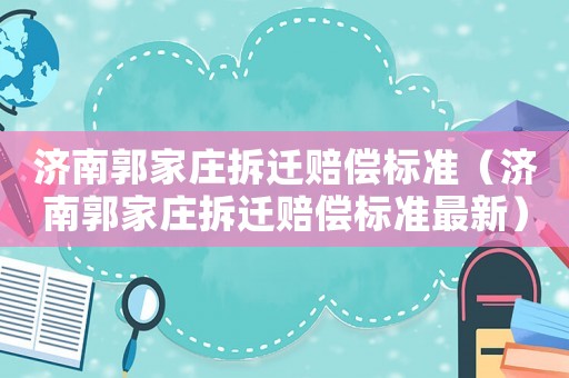濟南郭家莊拆遷賠償標準（濟南郭家莊拆遷賠償標準最新）