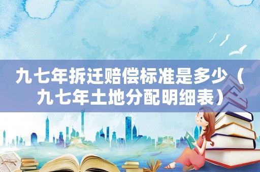 九七年拆遷賠償標(biāo)準(zhǔn)是多少（九七年土地分配明細(xì)表）