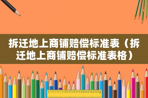 拆遷地上商鋪賠償標(biāo)準(zhǔn)表（拆遷地上商鋪賠償標(biāo)準(zhǔn)表格）