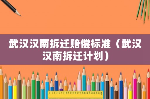 武漢漢南拆遷賠償標準（武漢漢南拆遷計劃）