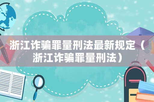浙江詐騙罪量刑法最新規(guī)定（浙江詐騙罪量刑法）