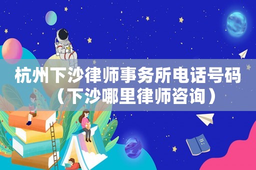 杭州下沙律師事務所電話號碼（下沙哪里律師咨詢）