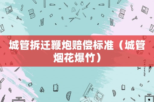 城管拆遷鞭炮賠償標準（城管煙花爆竹）