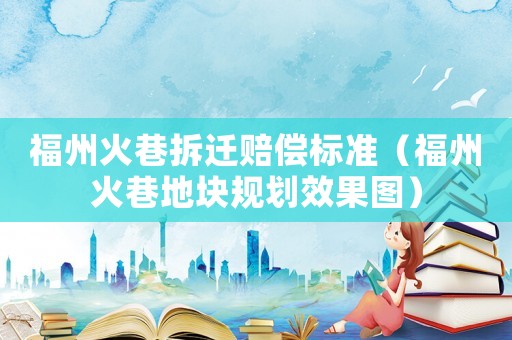 福州火巷拆遷賠償標(biāo)準(zhǔn)（福州火巷地塊規(guī)劃效果圖）