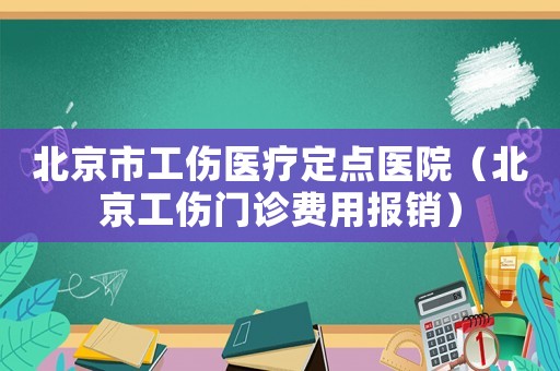 北京市工傷醫(yī)療定點(diǎn)醫(yī)院（北京工傷門診費(fèi)用報(bào)銷）