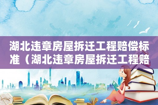 湖北違章房屋拆遷工程賠償標(biāo)準(zhǔn)（湖北違章房屋拆遷工程賠償標(biāo)準(zhǔn)文件）
