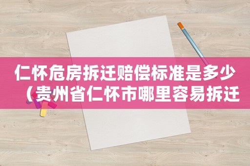 仁懷危房拆遷賠償標準是多少（貴州省仁懷市哪里容易拆遷）