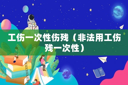 工傷一次性傷殘（非法用工傷殘一次性）