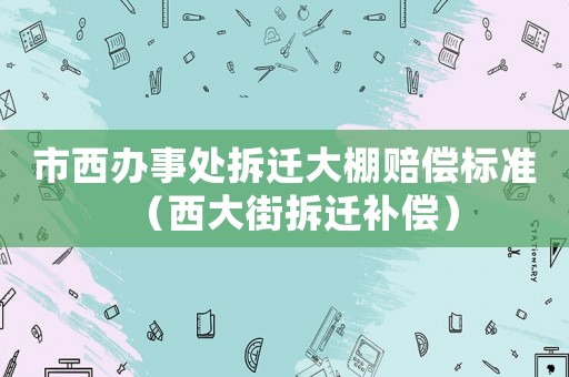 市西辦事處拆遷大棚賠償標準（西大街拆遷補償）