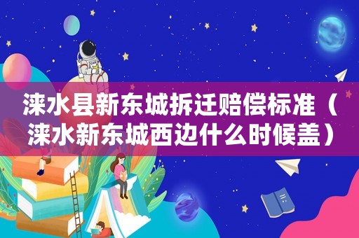 淶水縣新東城拆遷賠償標準（淶水新東城西邊什么時候蓋）