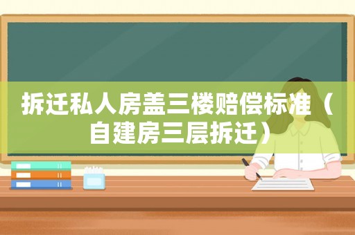 拆遷私人房蓋三樓賠償標(biāo)準(zhǔn)（自建房三層拆遷）