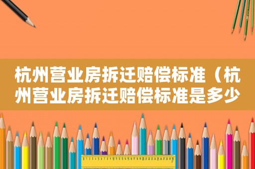 杭州營業房拆遷賠償標準（杭州營業房拆遷賠償標準是多少）